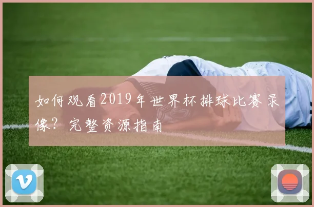 如何观看2019年世界杯排球比赛录像？完整资源指南