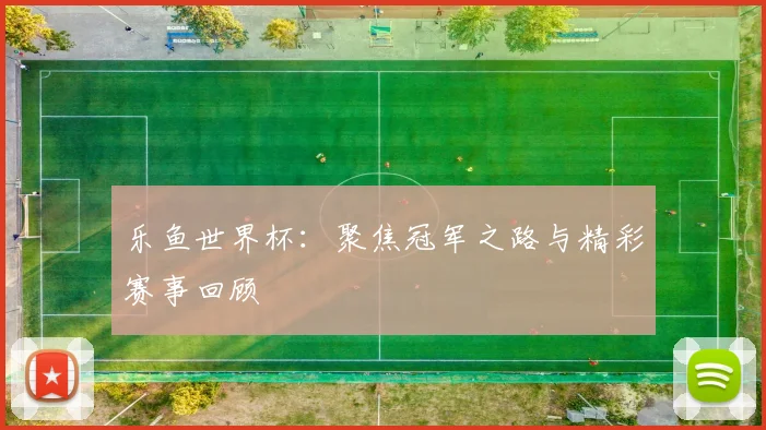乐鱼世界杯：聚焦冠军之路与精彩赛事回顾