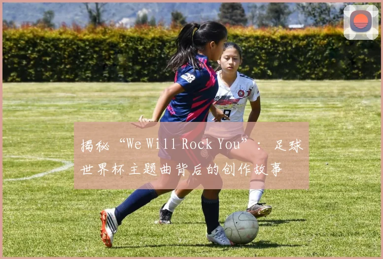 揭秘“We Will Rock You”：足球世界杯主题曲背后的创作故事