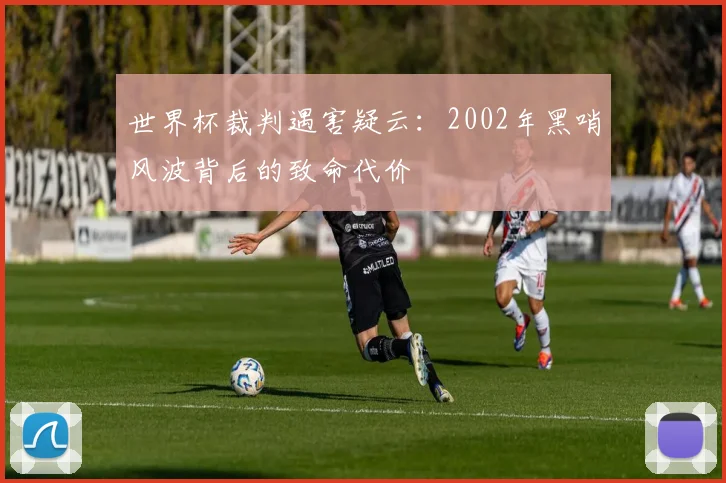 世界杯裁判遇害疑云：2002年黑哨风波背后的致命代价