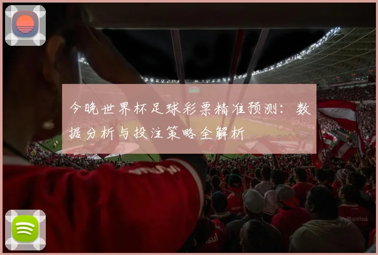 今晚世界杯足球彩票精准预测:数据分析与投注策略全解析