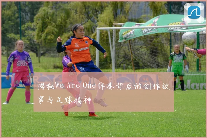 揭秘We Are One伴奏背后的创作故事与足球精神