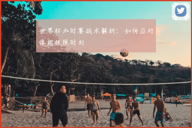 世界杯加时赛战术解析:如何应对体能极限时刻