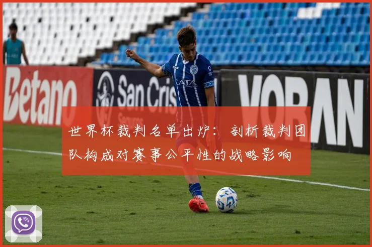 世界杯裁判名单出炉：剖析裁判团队构成对赛事公平性的战略影响