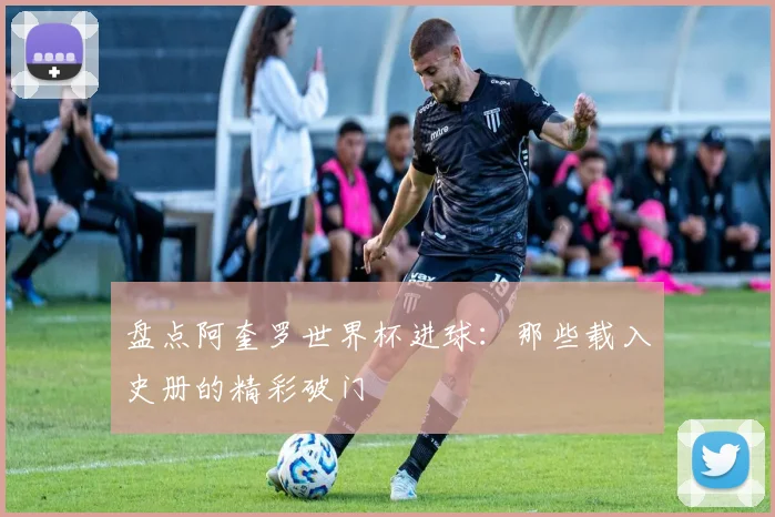 盘点阿奎罗世界杯进球:那些载入史册的精彩破门