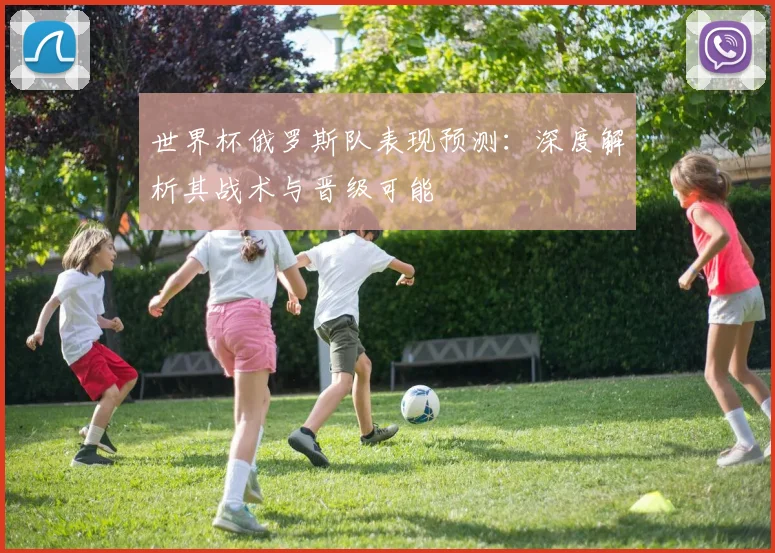 世界杯俄罗斯队表现预测:深度解析其战术与晋级可能