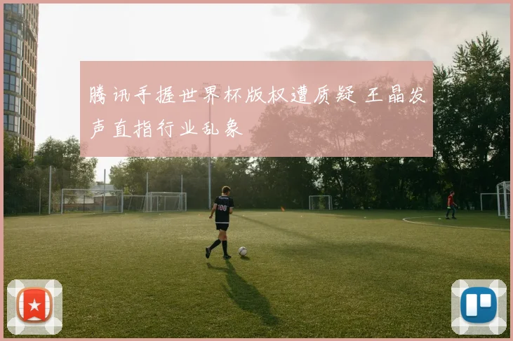 腾讯手握世界杯版权遭质疑 王晶发声直指行业乱象