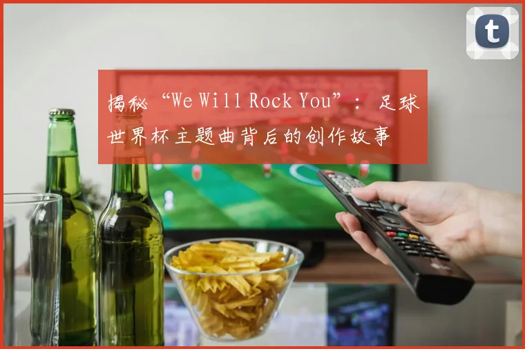 揭秘“We Will Rock You”：足球世界杯主题曲背后的创作故事