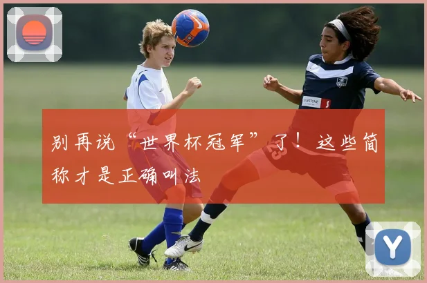 别再说“世界杯冠军”了！这些简称才是正确叫法