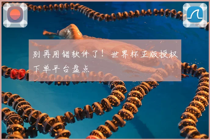 别再用错软件了！世界杯正版授权下单平台盘点