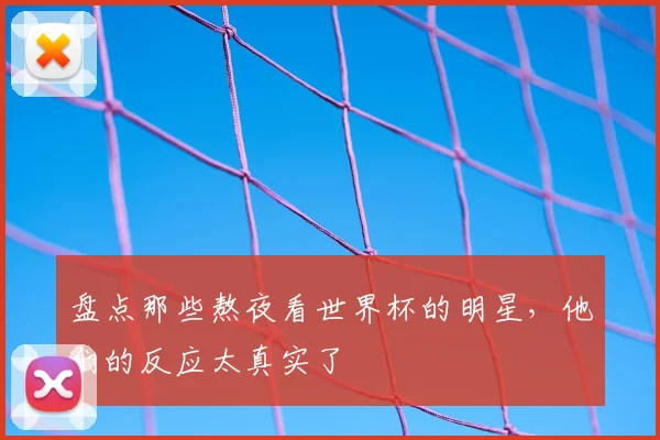 盘点那些熬夜看世界杯的明星,他们的反应太真实了
