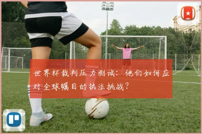世界杯裁判压力测试：他们如何应对全球瞩目的执法挑战？