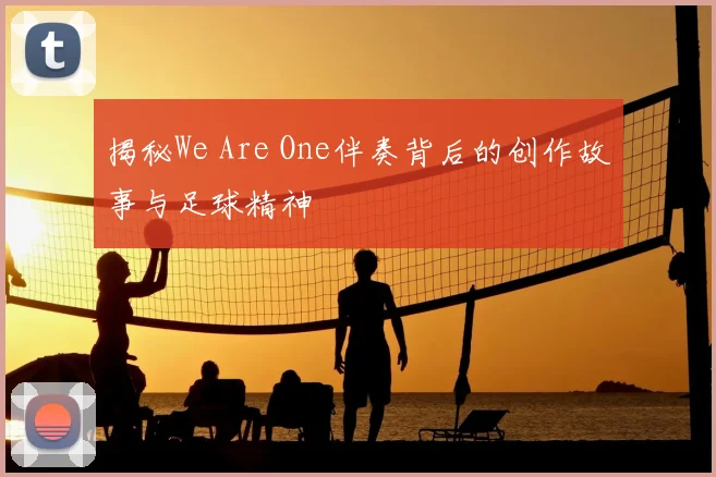 揭秘We Are One伴奏背后的创作故事与足球精神
