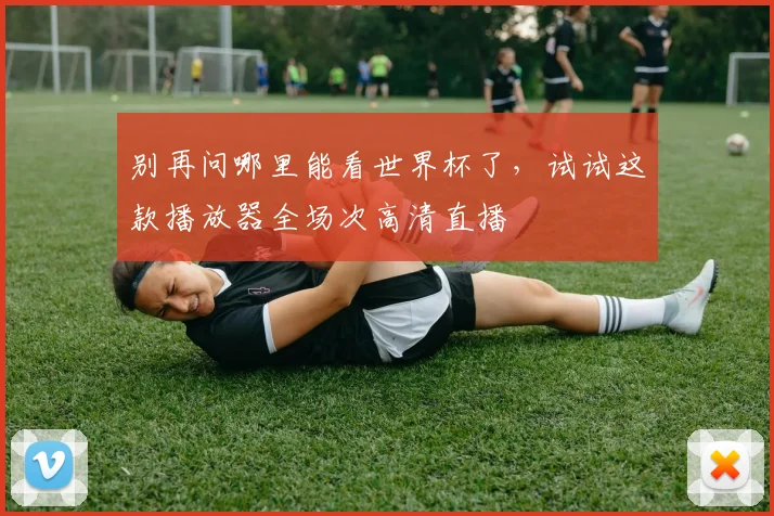 别再问哪里能看世界杯了，试试这款播放器全场次高清直播
