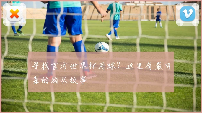 寻找官方世界杯用球?这里有最可靠的购买故事