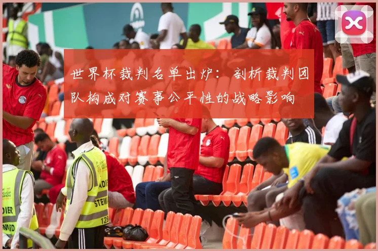 世界杯裁判名单出炉：剖析裁判团队构成对赛事公平性的战略影响