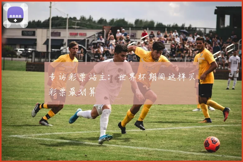 专访彩票站主:世界杯期间这样买彩票最划算