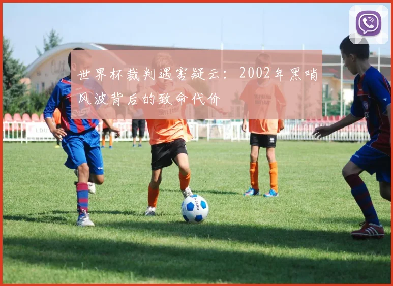 世界杯裁判遇害疑云：2002年黑哨风波背后的致命代价