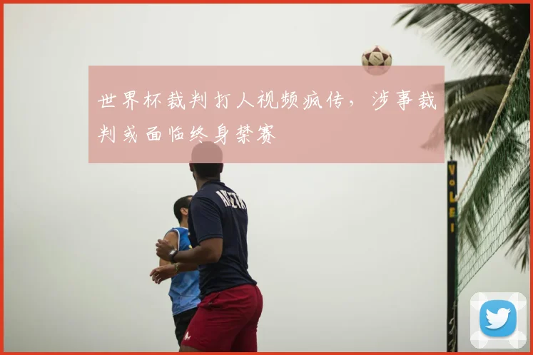 世界杯裁判打人视频疯传，涉事裁判或面临终身禁赛