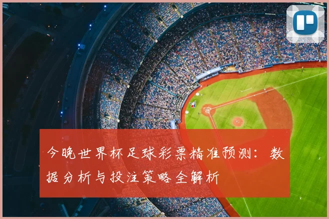 今晚世界杯足球彩票精准预测:数据分析与投注策略全解析