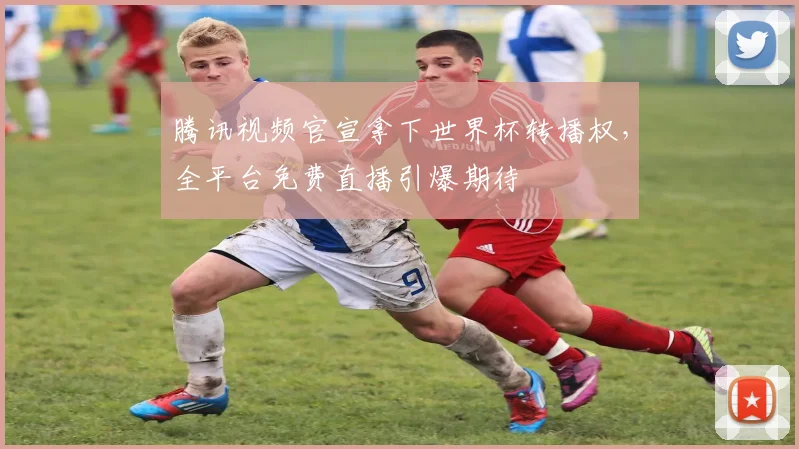 腾讯视频官宣拿下世界杯转播权，全平台免费直播引爆期待
