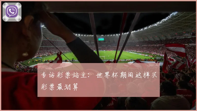 专访彩票站主:世界杯期间这样买彩票最划算