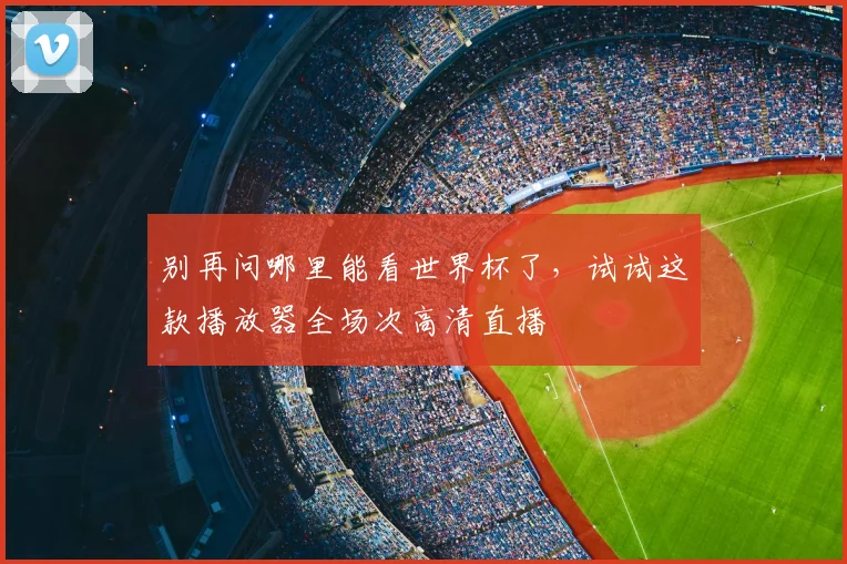 别再问哪里能看世界杯了，试试这款播放器全场次高清直播